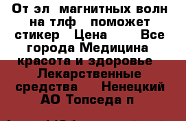 От эл. магнитных волн на тлф – поможет стикер › Цена ­ 1 - Все города Медицина, красота и здоровье » Лекарственные средства   . Ненецкий АО,Топседа п.